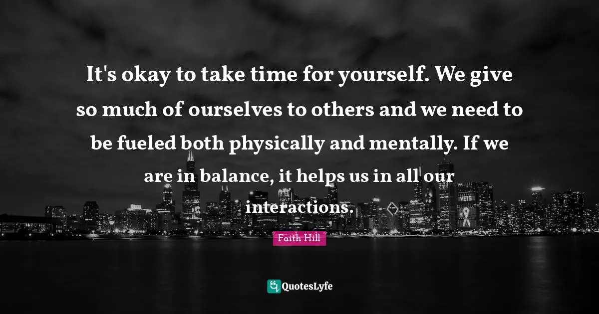 Take Time Quotes: "It's okay to take time for yourself. We give so much of ourselves to others and we need to be fueled both physically and mentally. If we are in balance, it helps us in all our interactions."