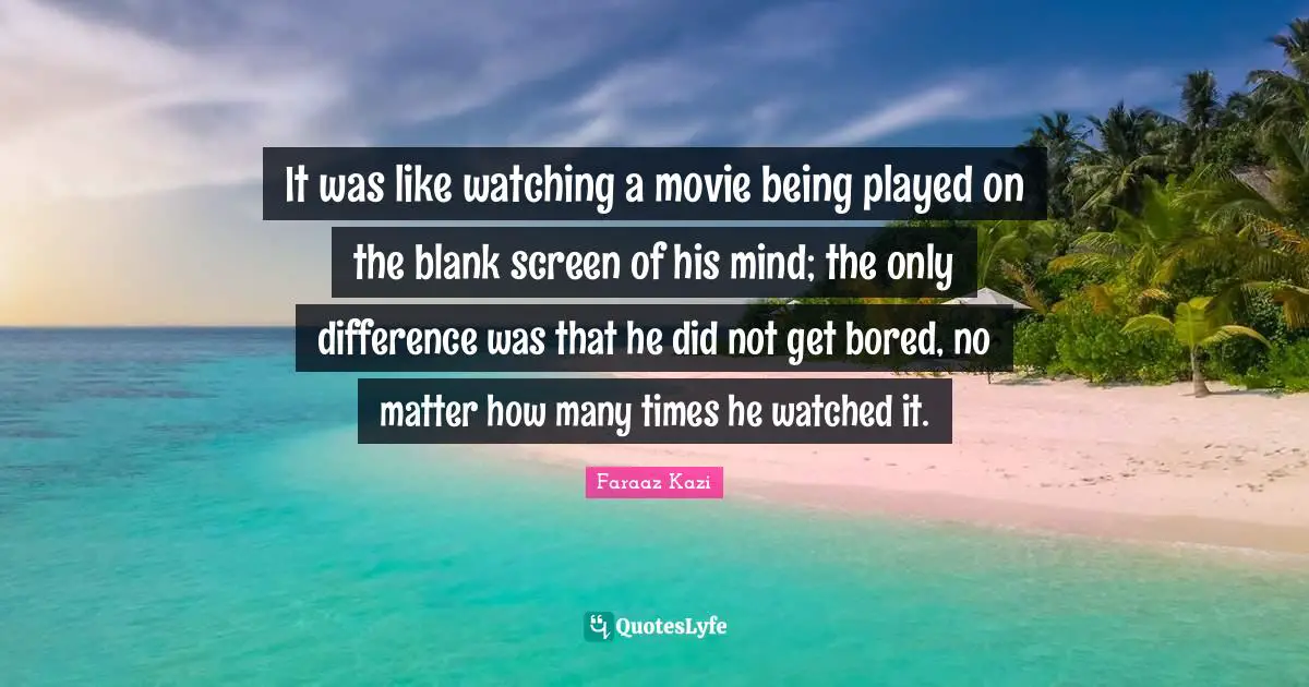 It was like watching a movie being played on the blank screen of his mind; the only difference was that he did not get bored, no matter how many times he watched it.