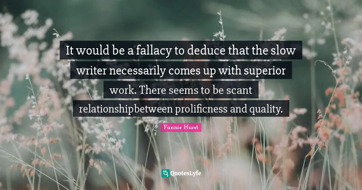 It would be a fallacy to deduce that the slow writer necessarily comes up with superior work. There seems to be scant relationshipbetween prolificness and quality.