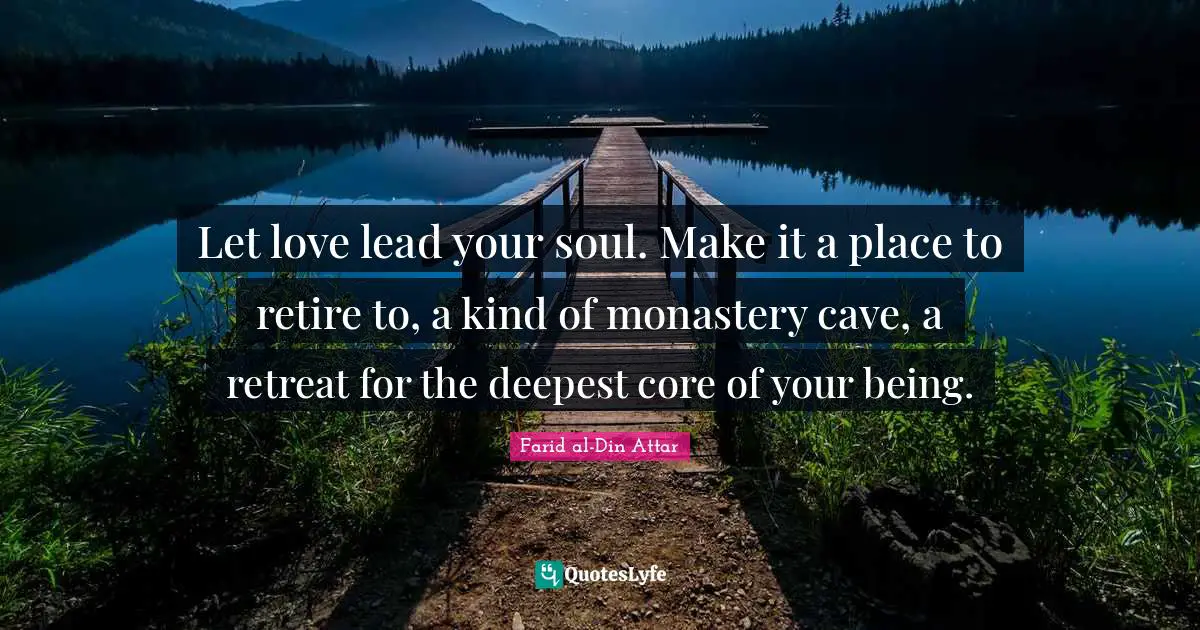 Core Quotes: "Let love lead your soul. Make it a place to retire to, a kind of monastery cave, a retreat for the deepest core of your being."