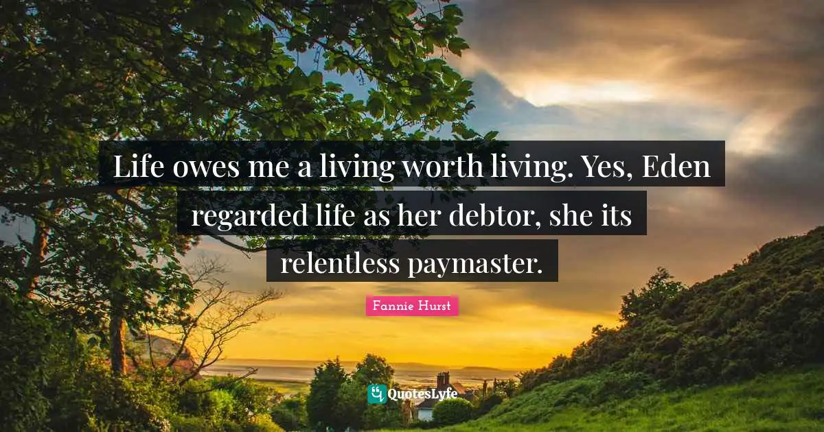 Life owes me a living worth living. Yes, Eden regarded life as her debtor, she its relentless paymaster.