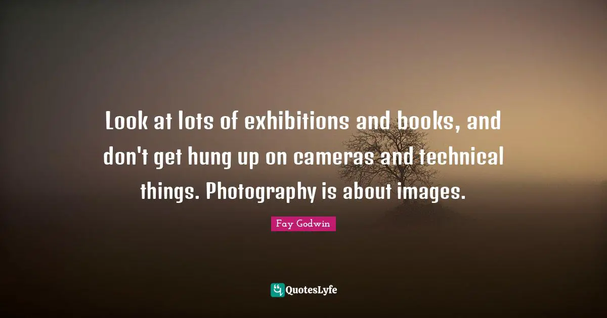 Hung Quotes: "Look at lots of exhibitions and books, and don't get hung up on cameras and technical things. Photography is about images."