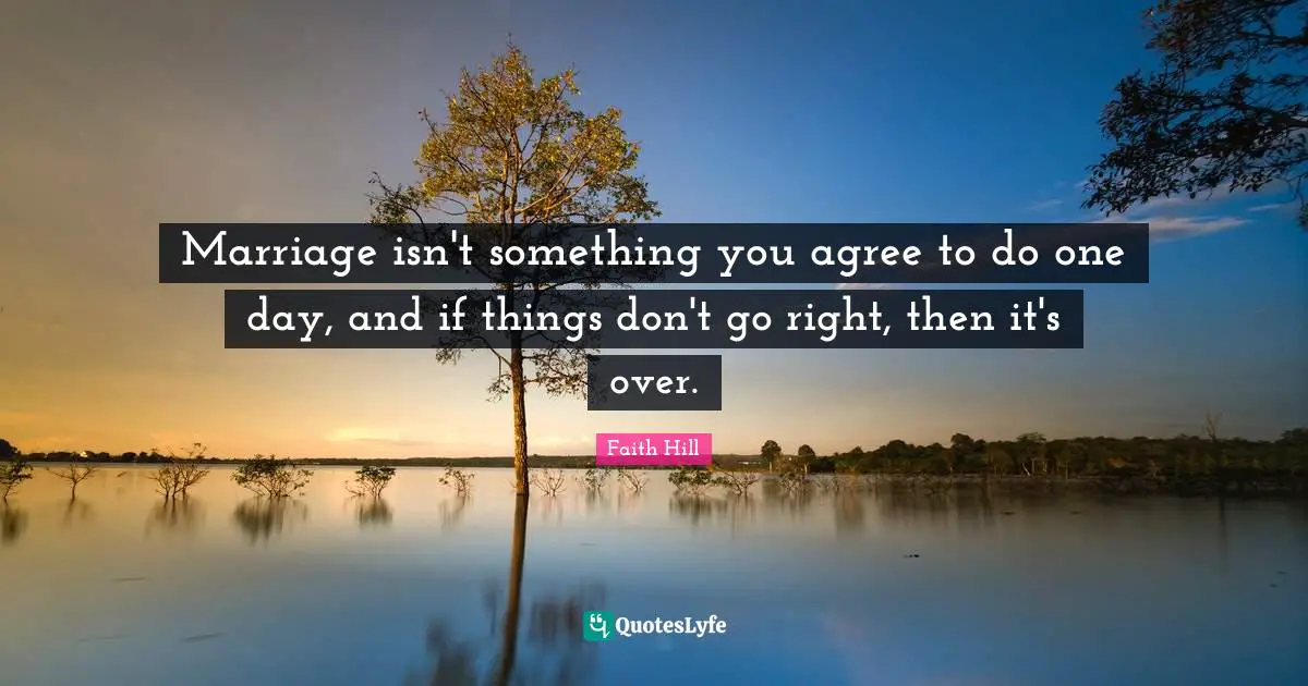 Marriage isn't something you agree to do one day, and if things don't go right, then it's over.