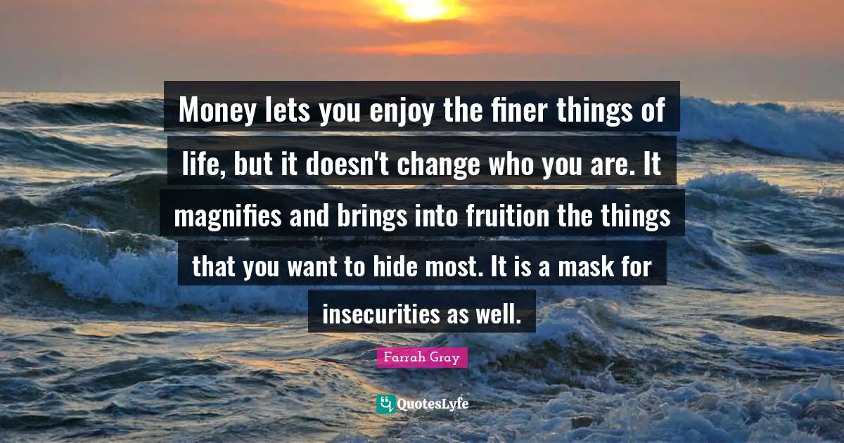 Farrah Gray Quotes: "Money lets you enjoy the finer things of life, but it doesn't change who you are. It magnifies and brings into fruition the things that you want to hide most. It is a mask for insecurities as well."