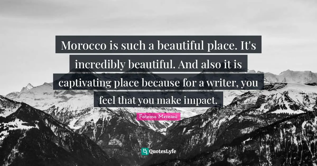 Morocco is such a beautiful place. It's incredibly beautiful. And also it is captivating place because for a writer, you feel that you make impact.