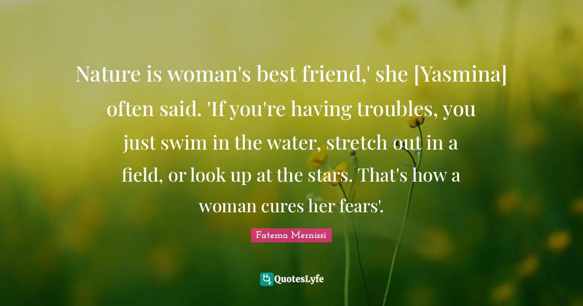 Nature is woman's best friend,' she [Yasmina] often said. 'If you're having troubles, you just swim in the water, stretch out in a field, or look up at the stars. That's how a woman cures her fears'.