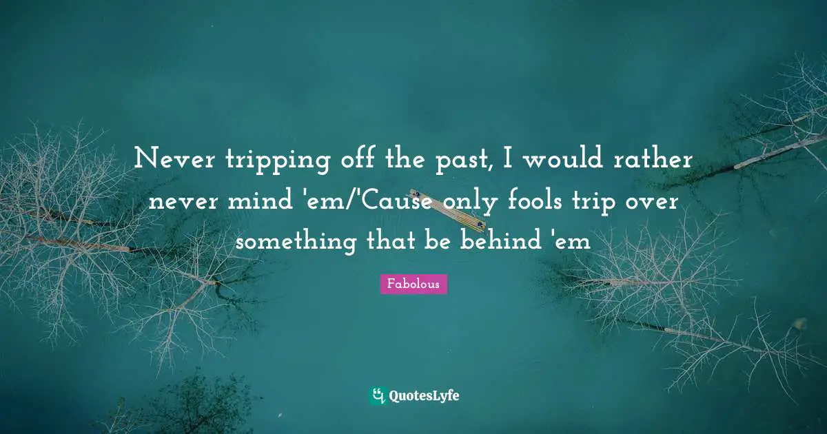 Never tripping off the past, I would rather never mind 'em/'Cause only fools trip over something that be behind 'em