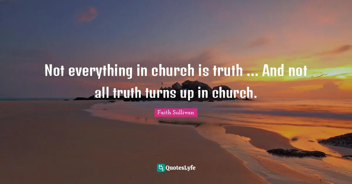 Not everything in church is truth ... And not all truth turns up in church.