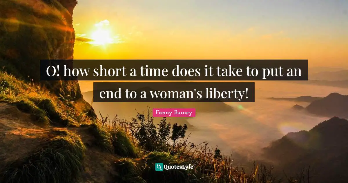 O! how short a time does it take to put an end to a woman's liberty!