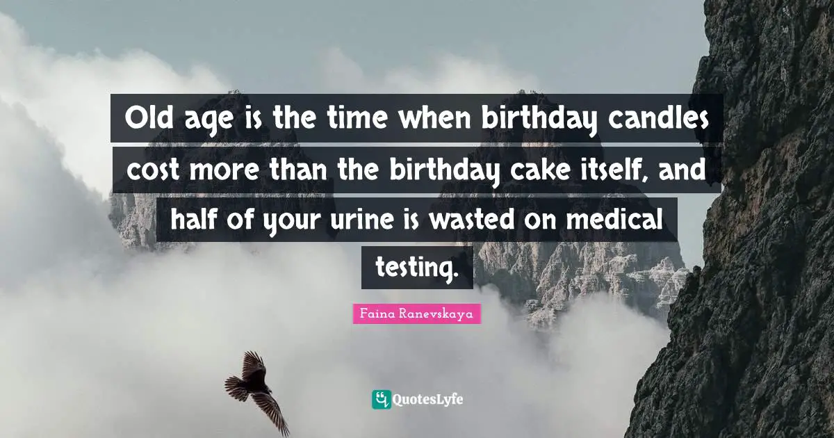 Old age is the time when birthday candles cost more than the birthday cake itself, and half of your urine is wasted on medical testing.