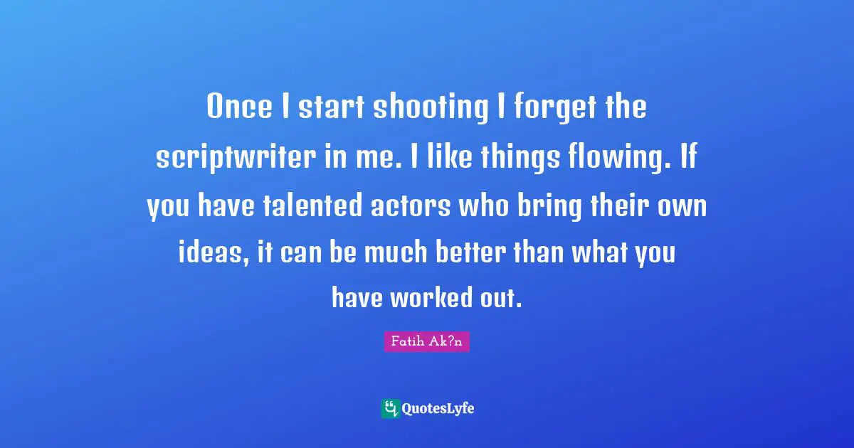 Once I start shooting I forget the scriptwriter in me. I like things flowing. If you have talented actors who bring their own ideas, it can be much better than what you have worked out.