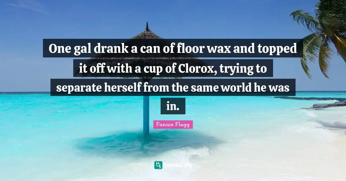 Fannie Flagg Quotes: "One gal drank a can of floor wax and topped it off with a cup of Clorox, trying to separate herself from the same world he was in."