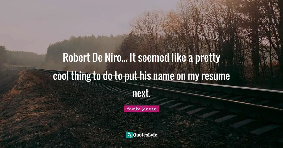 Robert De Niro... It seemed like a pretty cool thing to do to put his name on my resume next.