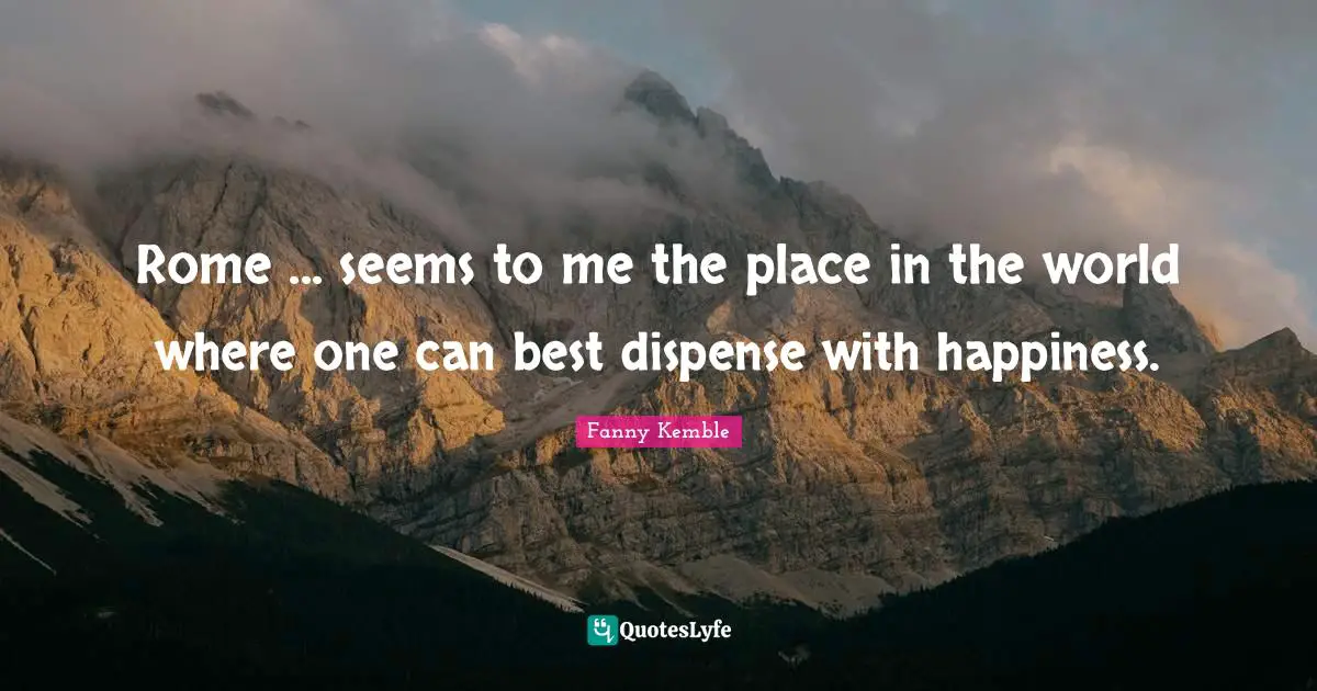 Rome ... seems to me the place in the world where one can best dispense with happiness.