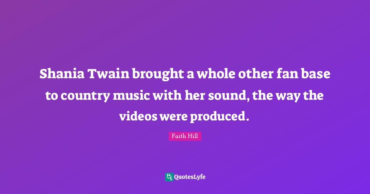 Shania Twain brought a whole other fan base to country music with her sound, the way the videos were produced.