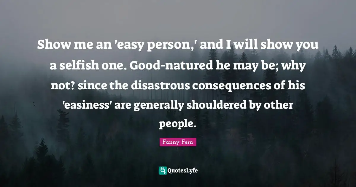 Easiness Quotes: "Show me an 'easy person,' and I will show you a selfish one. Good-natured he may be; why not? since the disastrous consequences of his 'easiness' are generally shouldered by other people."