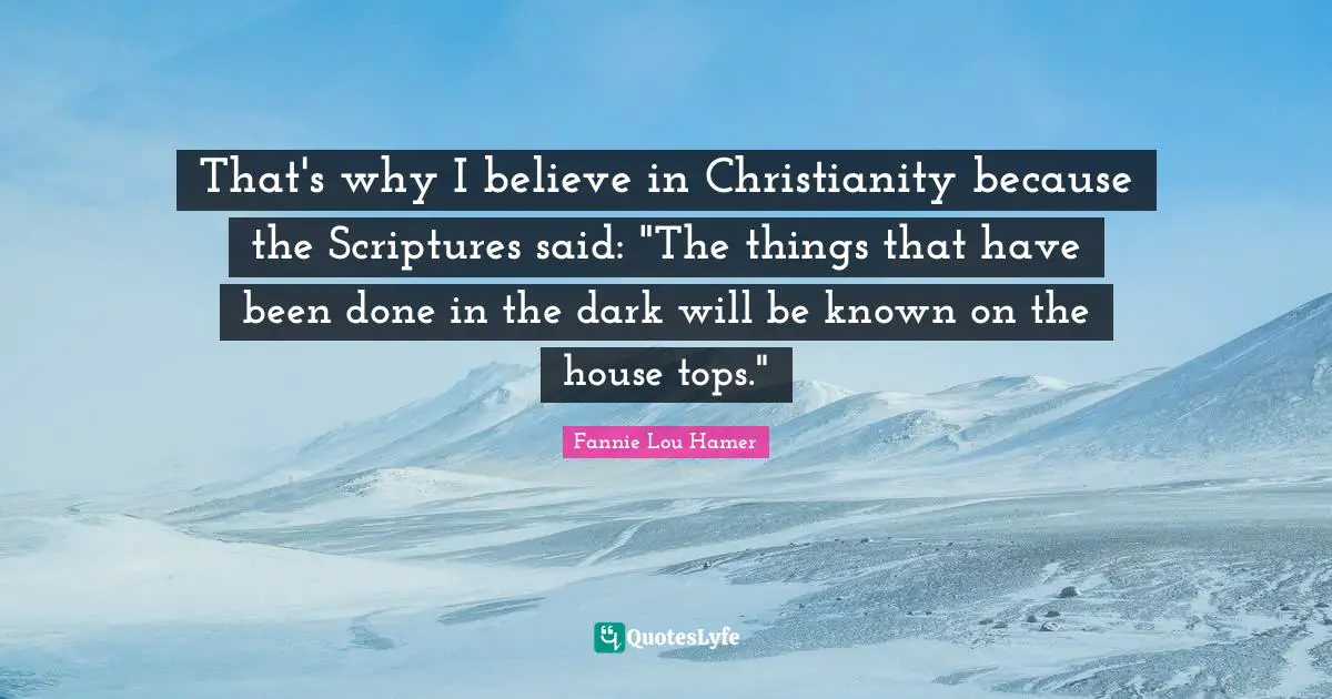 Fannie Lou Hamer Quotes: "That's why I believe in Christianity because the Scriptures said: "The things that have been done in the dark will be known on the house tops.""