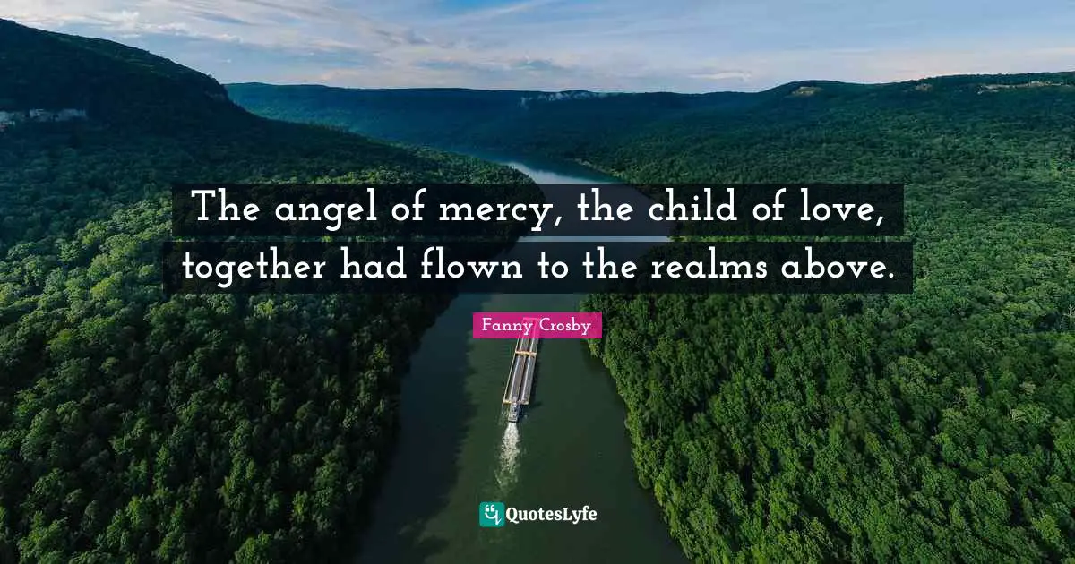 Fanny Crosby Quotes: The angel of mercy, the child of love, together had flown to the realms above.
