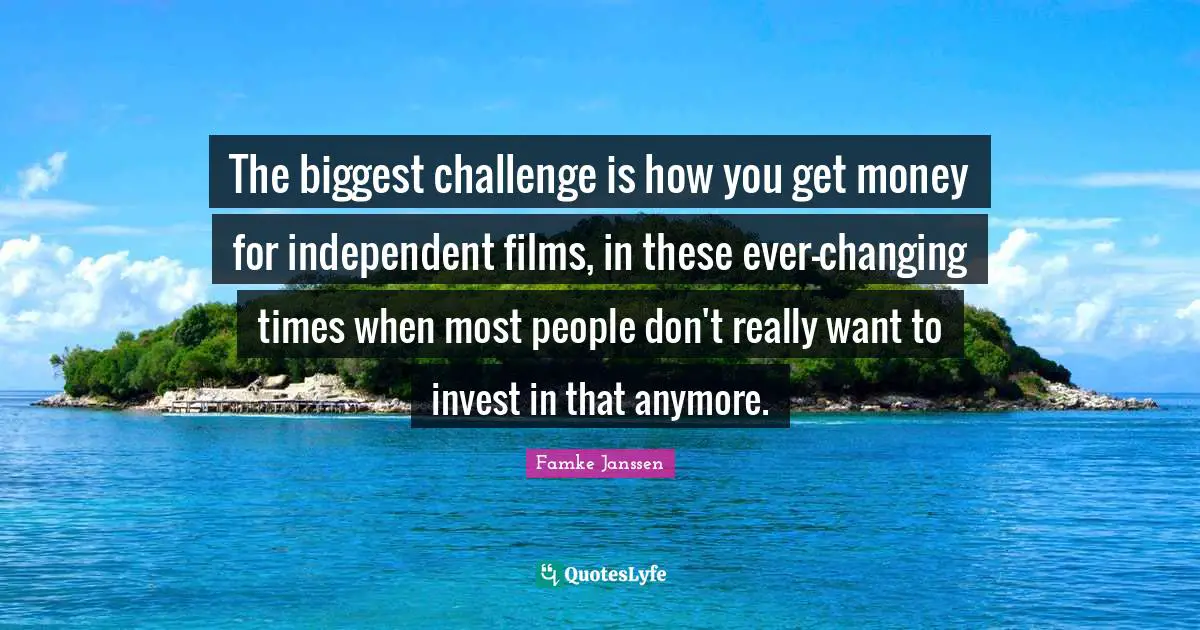 The biggest challenge is how you get money for independent films, in these ever-changing times when most people don't really want to invest in that anymore.