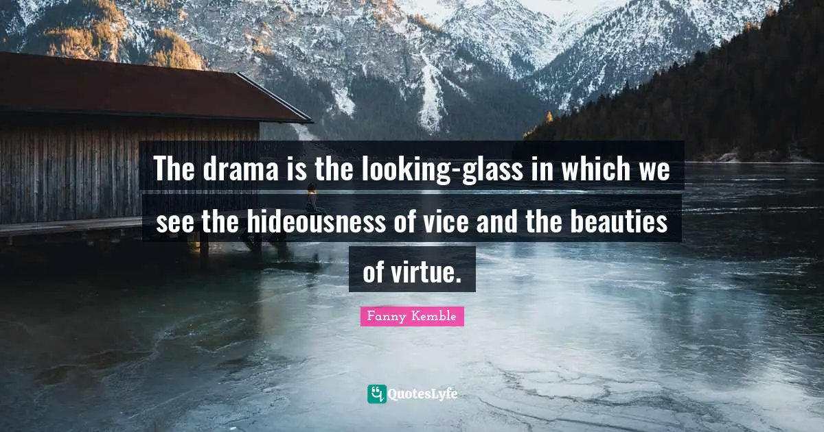 The drama is the looking-glass in which we see the hideousness of vice and the beauties of virtue.