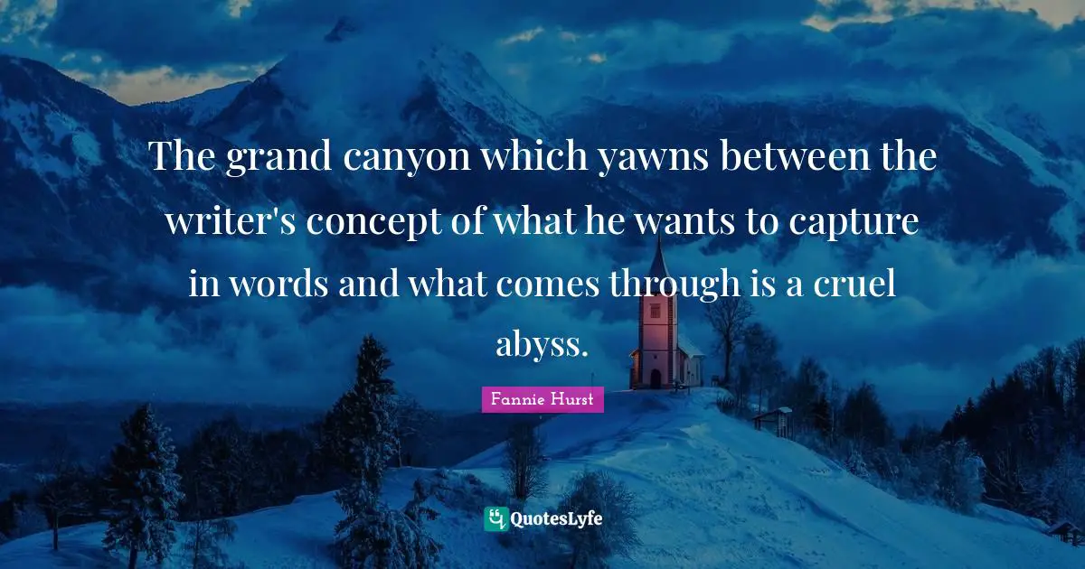 The grand canyon which yawns between the writer's concept of what he wants to capture in words and what comes through is a cruel abyss.