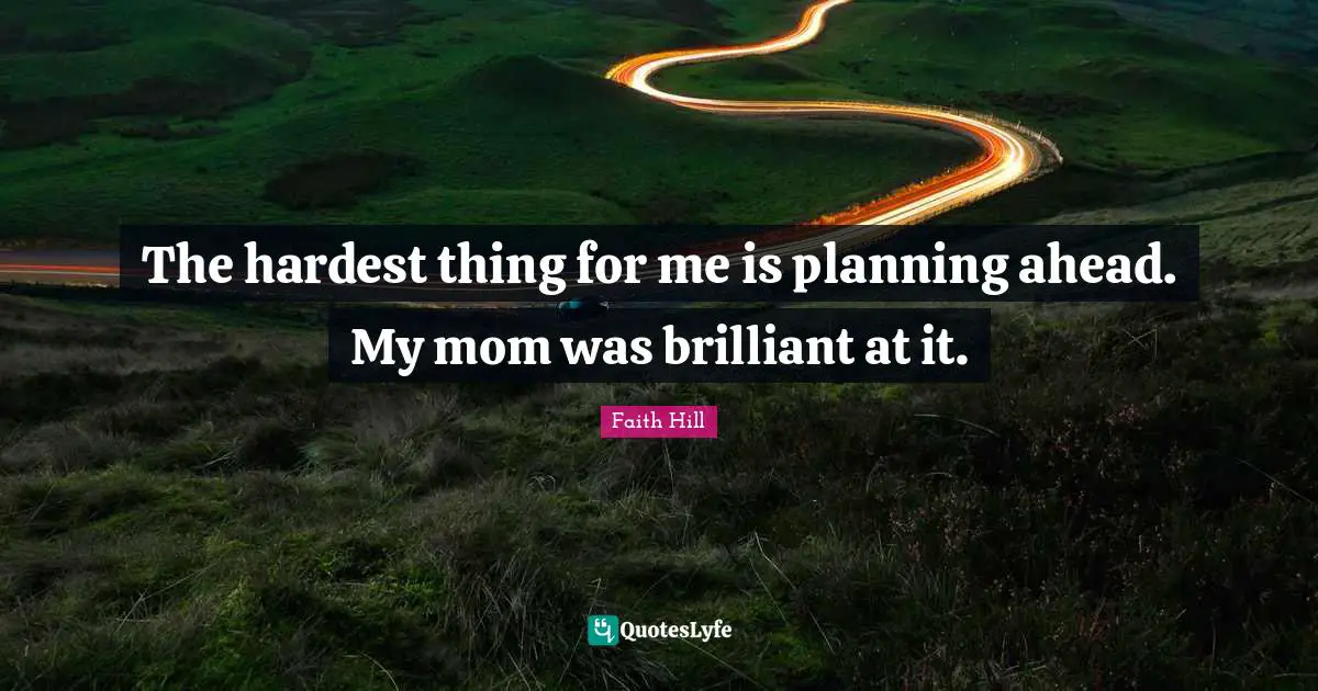 The hardest thing for me is planning ahead. My mom was brilliant at it.