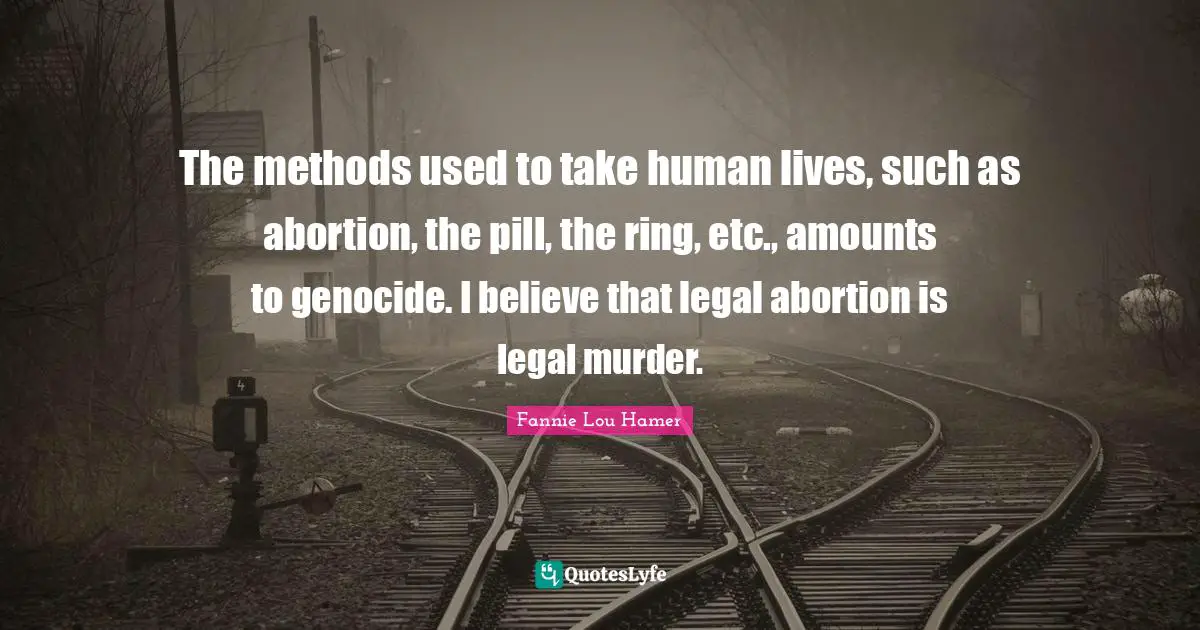 Fannie Lou Hamer Quotes: "The methods used to take human lives, such as abortion, the pill, the ring, etc., amounts to genocide. I believe that legal abortion is legal murder."