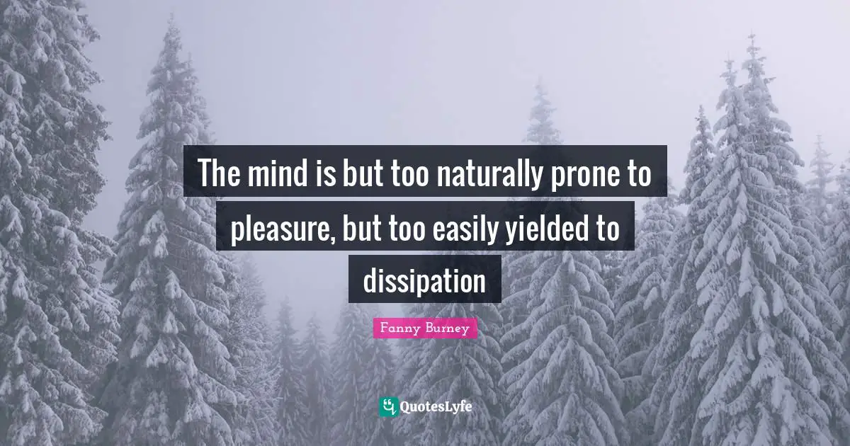 The mind is but too naturally prone to pleasure, but too easily yielded to dissipation