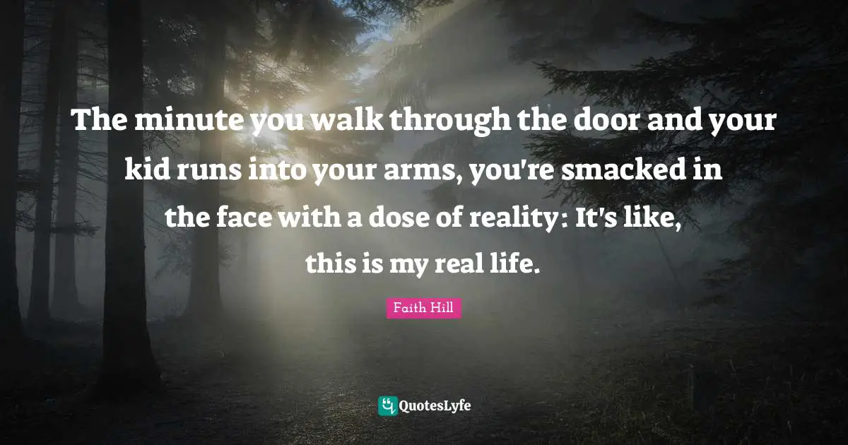 The minute you walk through the door and your kid runs into your arms, you're smacked in the face with a dose of reality: It's like, this is my real life.