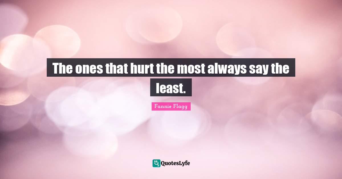 Fannie Flagg Quotes: "The ones that hurt the most always say the least."