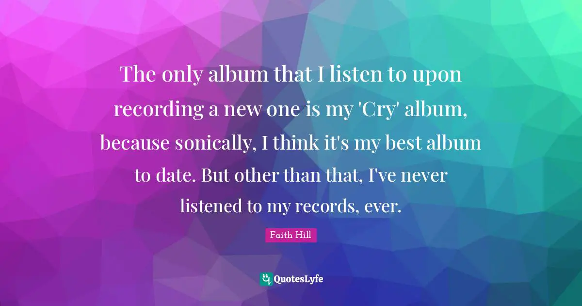 The only album that I listen to upon recording a new one is my 'Cry' album, because sonically, I think it's my best album to date. But other than that, I've never listened to my records, ever.