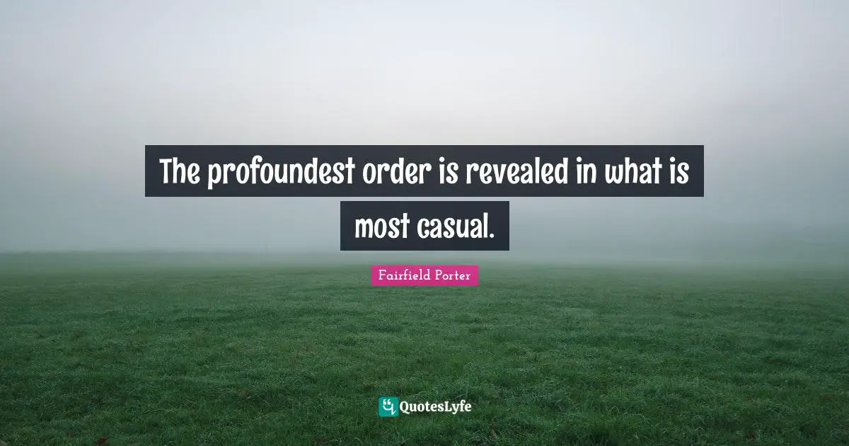 The profoundest order is revealed in what is most casual.