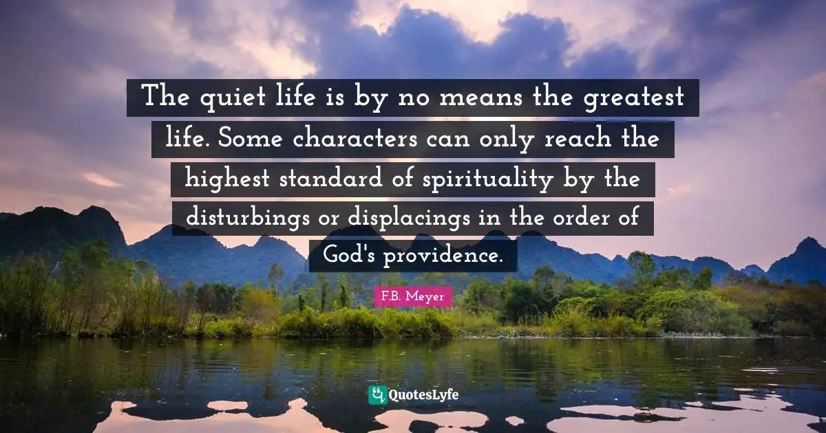 The quiet life is by no means the greatest life. Some characters can only reach the highest standard of spirituality by the disturbings or displacings in the order of God's providence.