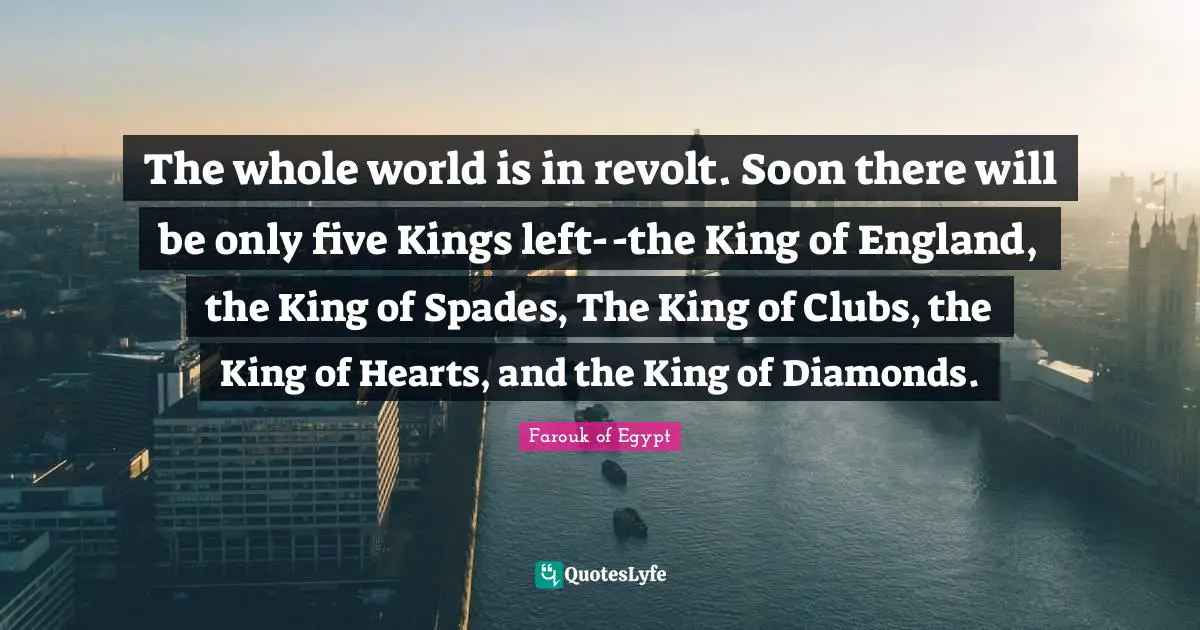 The whole world is in revolt. Soon there will be only five Kings left--the King of England, the King of Spades, The King of Clubs, the King of Hearts, and the King of Diamonds.