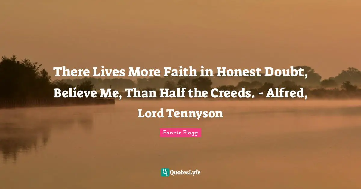 Fannie Flagg Quotes: "There Lives More Faith in Honest Doubt, Believe Me, Than Half the Creeds. - Alfred, Lord Tennyson"