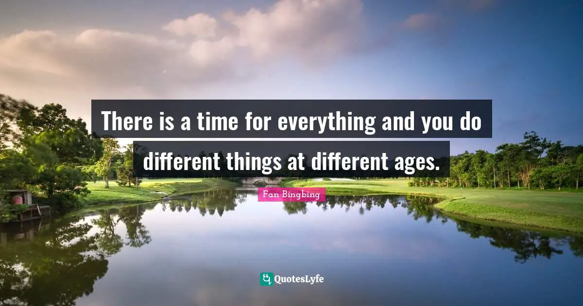 There is a time for everything and you do different things at different ages.