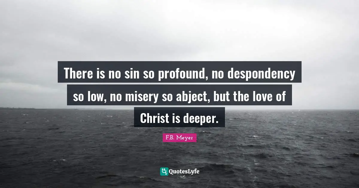 There is no sin so profound, no despondency so low, no misery so abject, but the love of Christ is deeper.