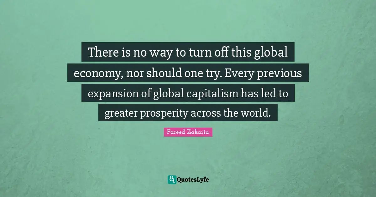 There is no way to turn off this global economy, nor should one try. Every previous expansion of global capitalism has led to greater prosperity across the world.