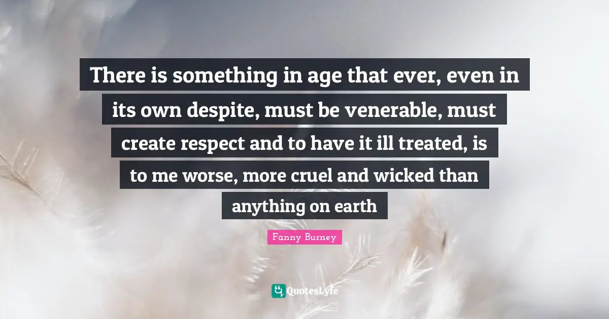 There is something in age that ever, even in its own despite, must be venerable, must create respect and to have it ill treated, is to me worse, more cruel and wicked than anything on earth