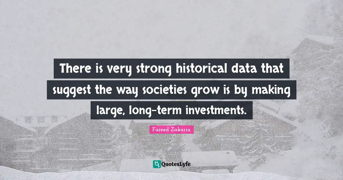 There is very strong historical data that suggest the way societies grow is by making large, long-term investments.