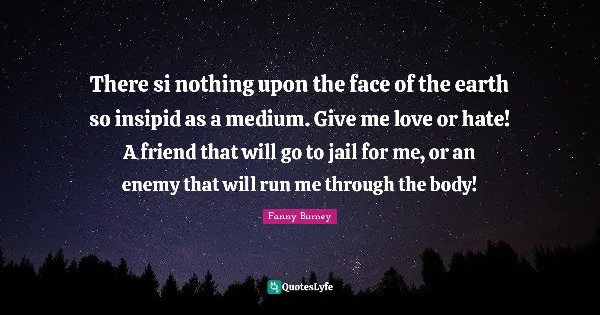 There si nothing upon the face of the earth so insipid as a medium. Give me love or hate! A friend that will go to jail for me, or an enemy that will run me through the body!