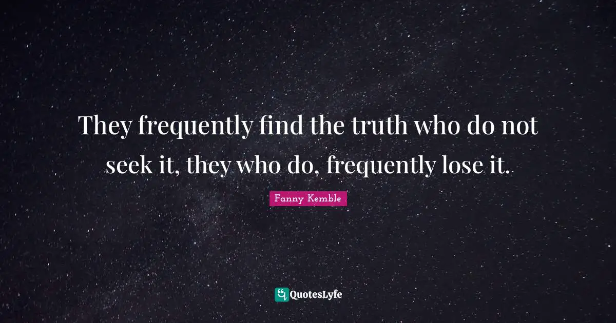 They frequently find the truth who do not seek it, they who do, frequently lose it.