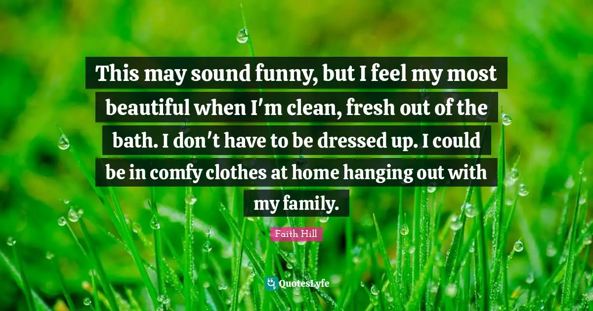 This may sound funny, but I feel my most beautiful when I'm clean, fresh out of the bath. I don't have to be dressed up. I could be in comfy clothes at home hanging out with my family.