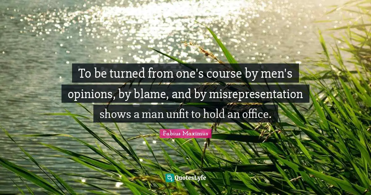To be turned from one's course by men's opinions, by blame, and by misrepresentation shows a man unfit to hold an office.