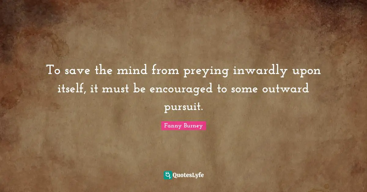 Be Encouraged Quotes: "To save the mind from preying inwardly upon itself, it must be encouraged to some outward pursuit."