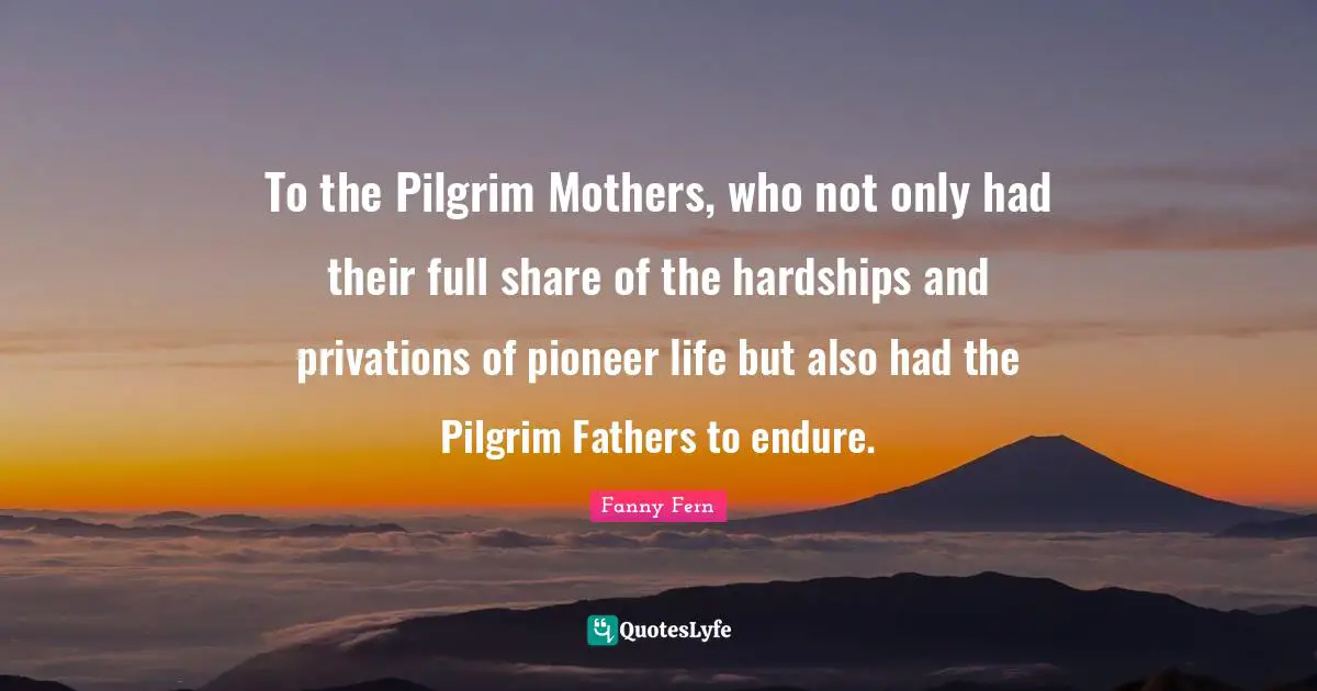 To the Pilgrim Mothers, who not only had their full share of the hardships and privations of pioneer life but also had the Pilgrim Fathers to endure.