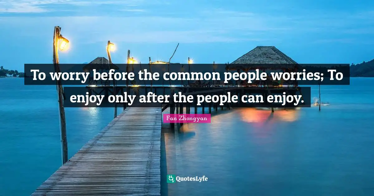 To worry before the common people worries; To enjoy only after the people can enjoy.