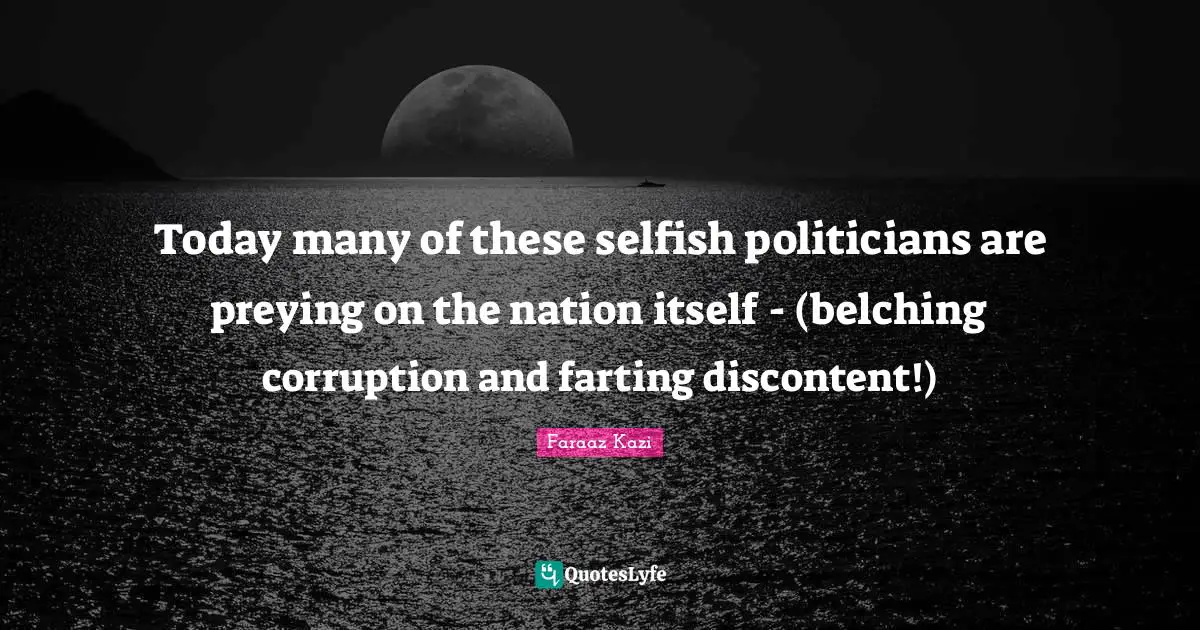 Today many of these selfish politicians are preying on the nation itself - (belching corruption and farting discontent!)