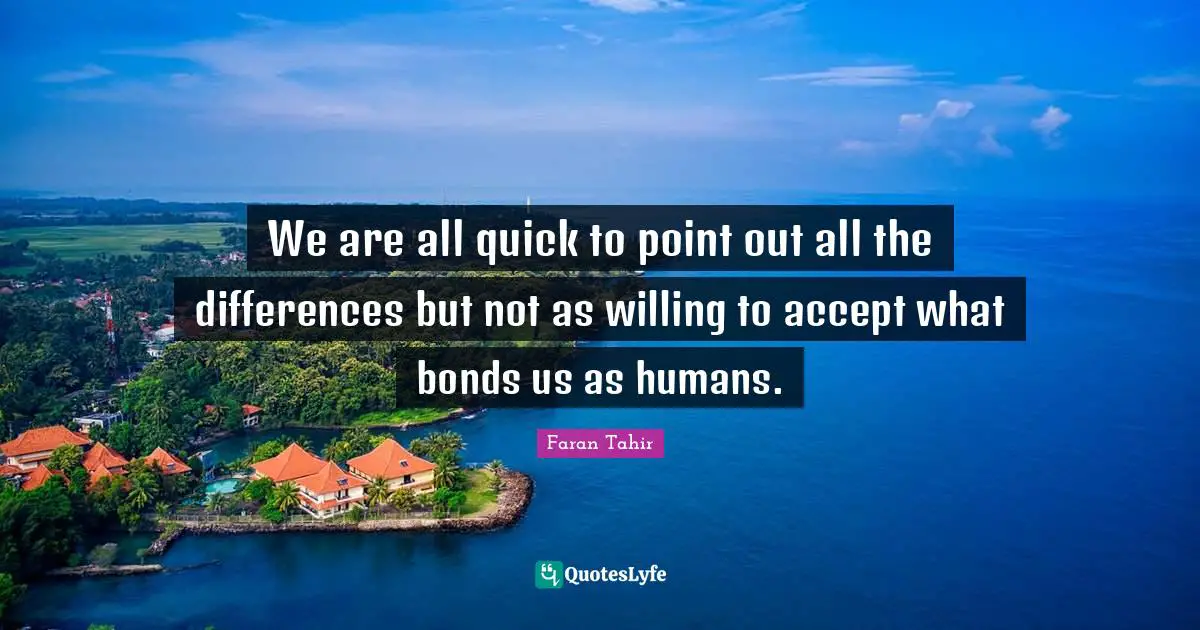 We are all quick to point out all the differences but not as willing to accept what bonds us as humans.