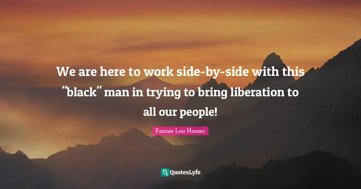 Fannie Lou Hamer Quotes: "We are here to work side-by-side with this "black" man in trying to bring liberation to all our people!"